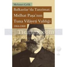 Balkanlarda Tanzimat: Midhat Paşa'nın Tuna Vilayeti Valiliği 1864- 1868 | Mehmet Çelik