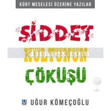 Şiddet Kültünün Çöküşü - Kürt Meselesi Üzerine Yazılar | Uğur Kömeçoğlu