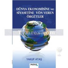 Dünya Ekonomisine ve Siyasetine Yön Veren Örgütler | Yakup Ataş