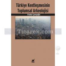 Türkiye Kentleşmesinin Toplumsal Arkeolojisi | Erbatur Çavuşoğlu