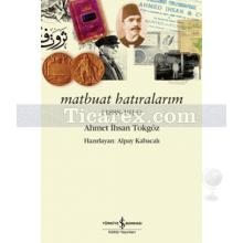 Matbuat Hatıralarım - Ahmet İhsan Tokgöz 1888 - 1914 | Alpay Kabacalı