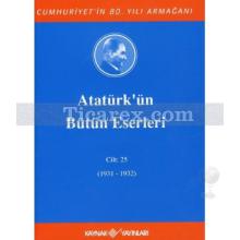 Atatürk'ün Bütün Eserleri Cilt: 25 (1931-1932) | Kolektif