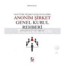 Yeni Türk Ticaret Kanuna Göre Anonim Şirket Genel Kurul Rehberi | Açıklamalı, Uygulamalı, Örnekli | Soner Altaş