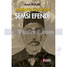 Atatürk'ün İlk Öğretmeni Şemsi Efendi | Azmi Koçak