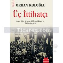 Üç İttihatçı | Arap, Kürt, Arnavut Milliyetçilikleri ve İttihat-Terakki | Orhan Koloğlu