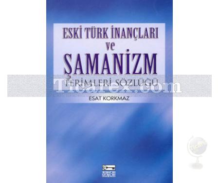 Eski Türk ve İnançları ve Şamanizm Terimleri Sözlüğü | Esat Korkmaz - Resim 1