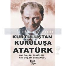 Kurtuluştan Kuruluşa Atatürk | Ali Güler, Suat Akgül