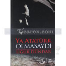 Ya Atatürk Olmasaydı | Uğur Dündar